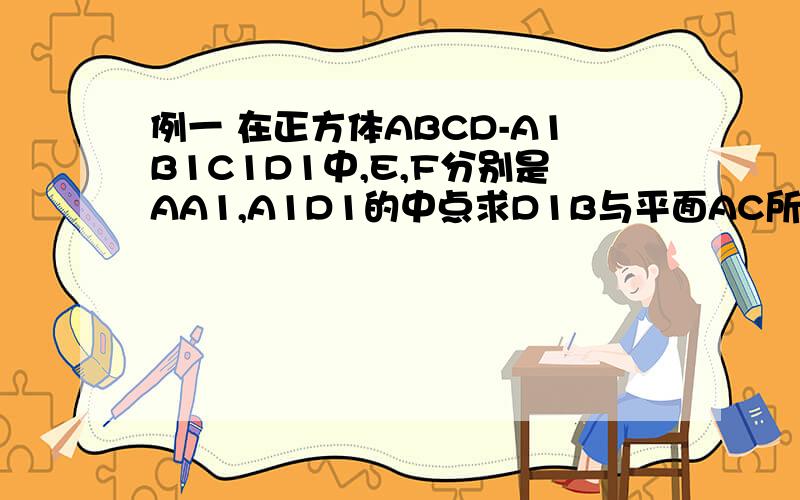 例一 在正方体ABCD-A1B1C1D1中,E,F分别是AA1,A1D1的中点求D1B与平面AC所成角的余弦值 ,EF与