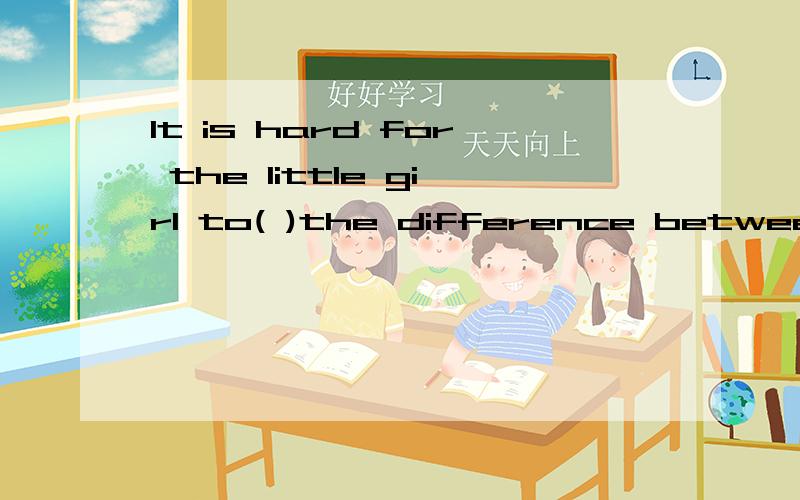 It is hard for the little girl to( )the difference between t