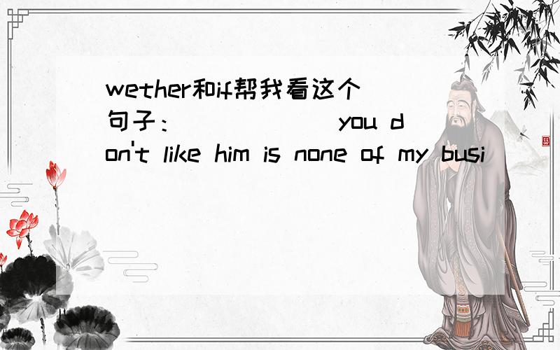 wether和if帮我看这个句子：______you don't like him is none of my busi