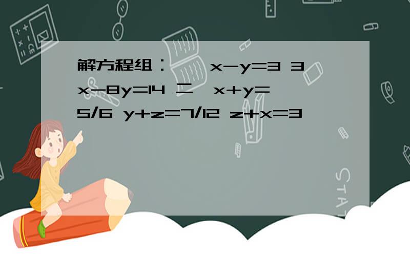 解方程组：一,x-y=3 3x-8y=14 二,x+y=5/6 y+z=7/12 z+x=3