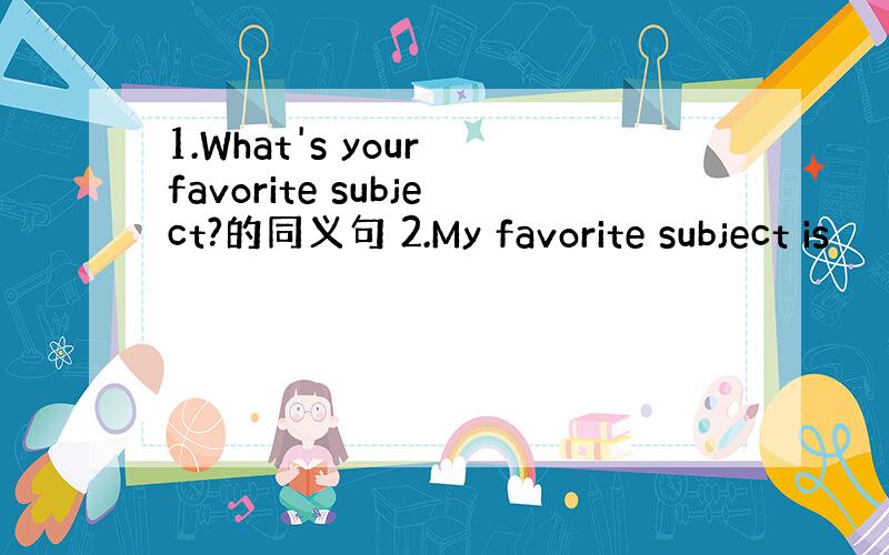 1.What's your favorite subject?的同义句 2.My favorite subject is