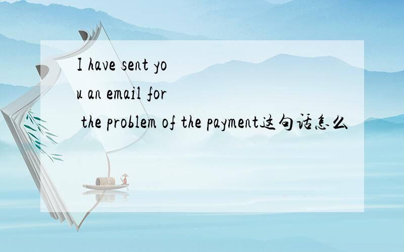 I have sent you an email for the problem of the payment这句话怎么