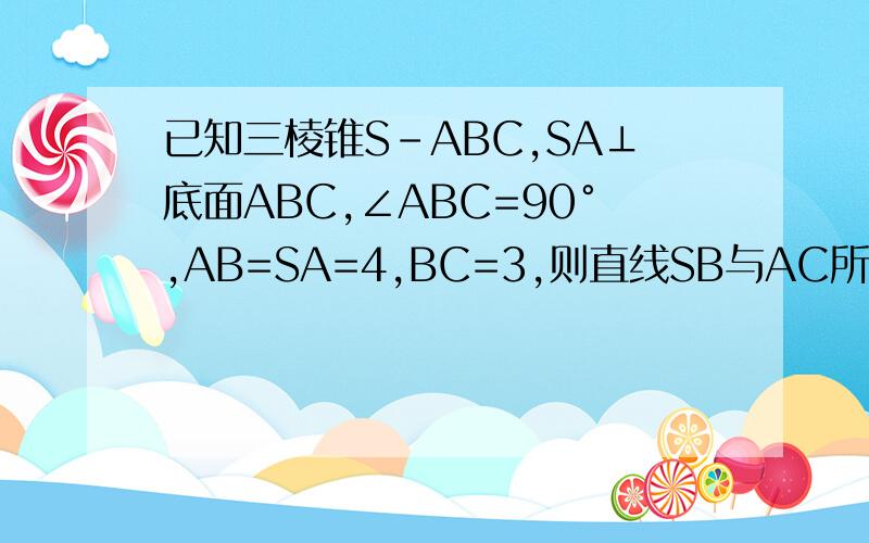已知三棱锥S-ABC,SA⊥底面ABC,∠ABC=90°,AB=SA=4,BC=3,则直线SB与AC所成角的余弦值