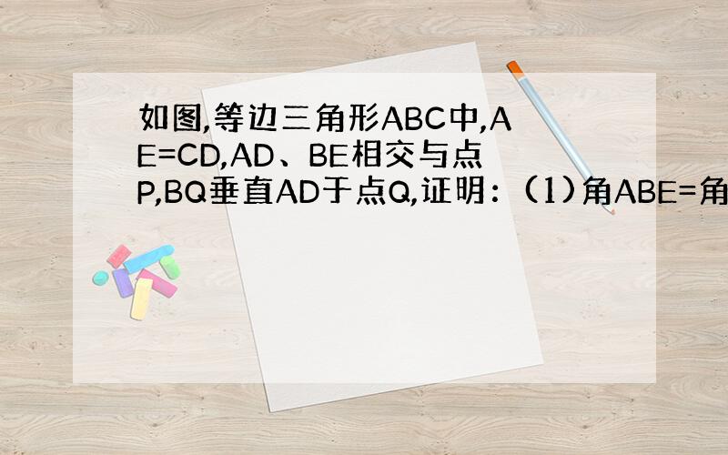 如图,等边三角形ABC中,AE=CD,AD、BE相交与点P,BQ垂直AD于点Q,证明：(1)角ABE=角CAD（2）BP