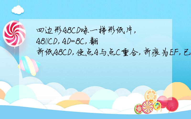 四边形ABCD味一梯形纸片,AB//CD,AD=BC,翻折纸ABCD,使点A与点C重合,折痕为EF,已知CD垂直AB.求