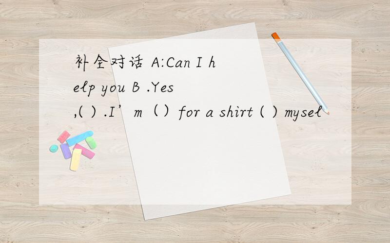 补全对话 A:Can I help you B .Yes,( ) .I’m（）for a shirt ( ) mysel