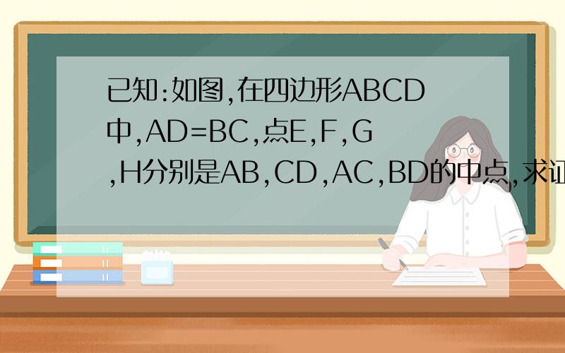 已知:如图,在四边形ABCD中,AD=BC,点E,F,G,H分别是AB,CD,AC,BD的中点,求证:四边形EGFH是菱