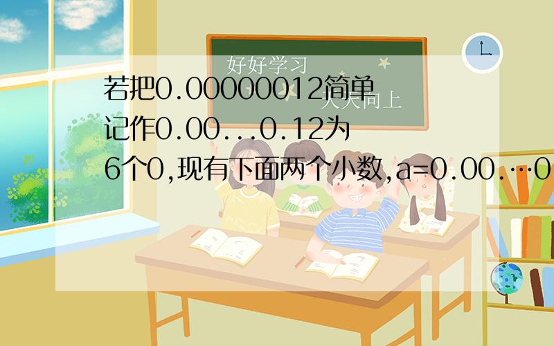 若把0.00000012简单记作0.00...0.12为6个0,现有下面两个小数,a=0.00.…0.12有99个0