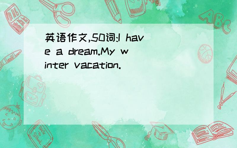 英语作文,50词:I have a dream.My winter vacation.