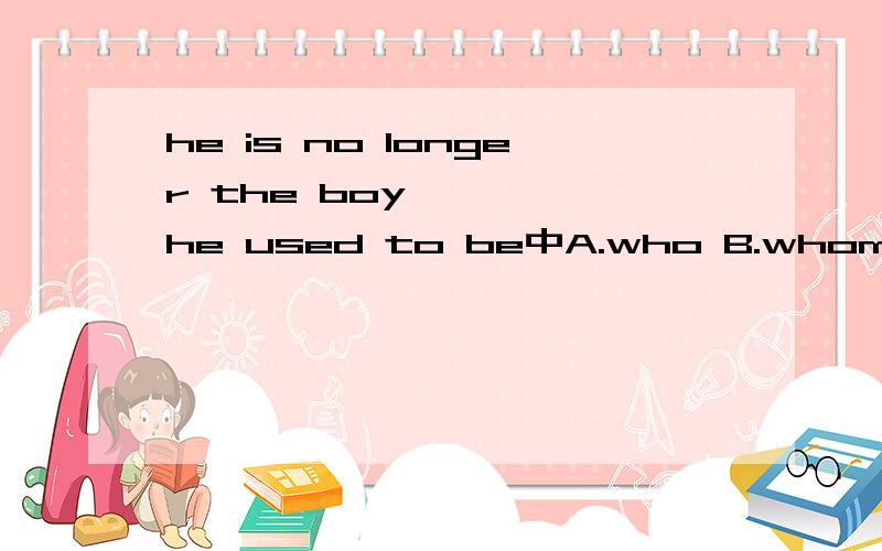 he is no longer the boy ————he used to be中A.who B.whom c.tha