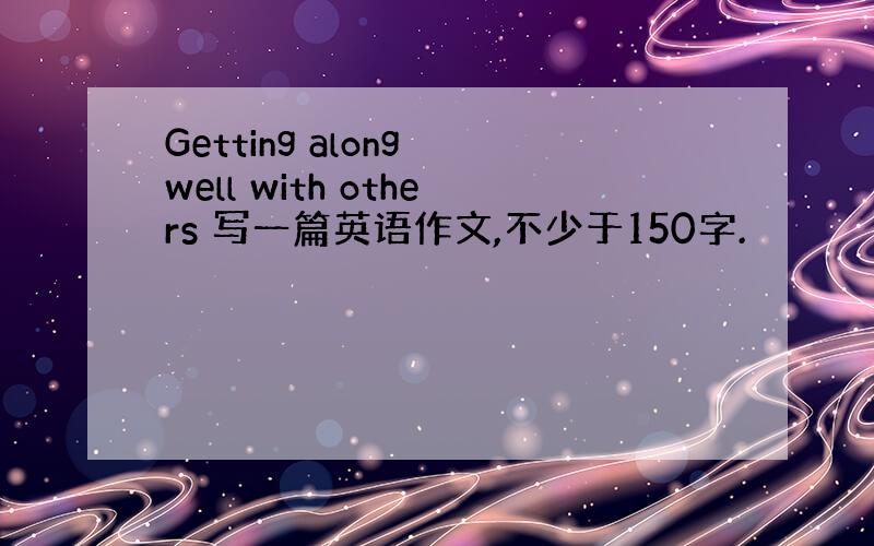 Getting along well with others 写一篇英语作文,不少于150字.