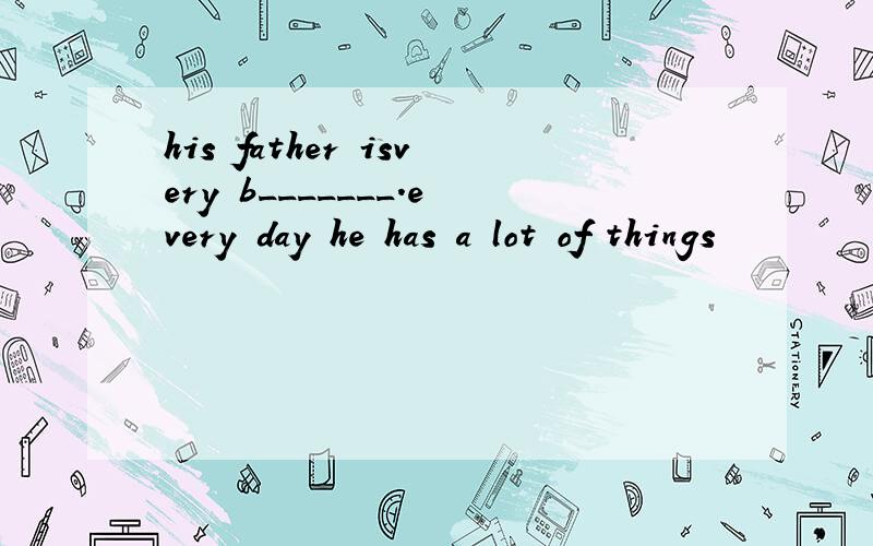 his father isvery b_______.every day he has a lot of things