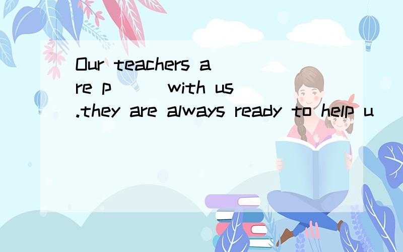 Our teachers are p___with us.they are always ready to help u