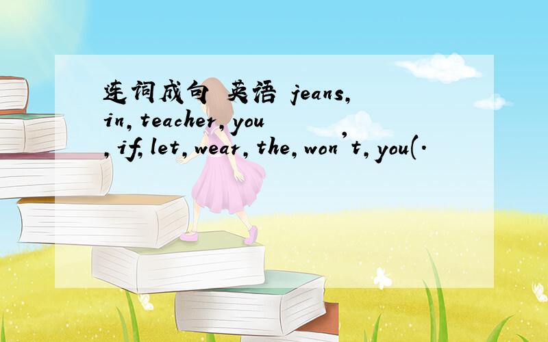 连词成句 英语 jeans,in,teacher,you,if,let,wear,the,won't,you(.