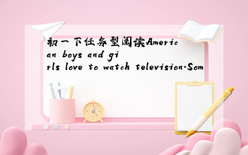 初一下任务型阅读American boys and girls love to watch television.Som