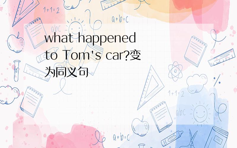 what happened to Tom's car?变为同义句