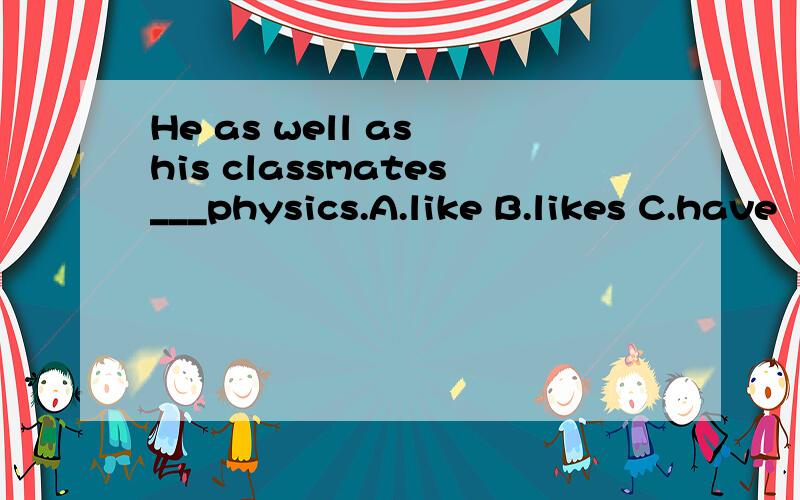 He as well as his classmates___physics.A.like B.likes C.have