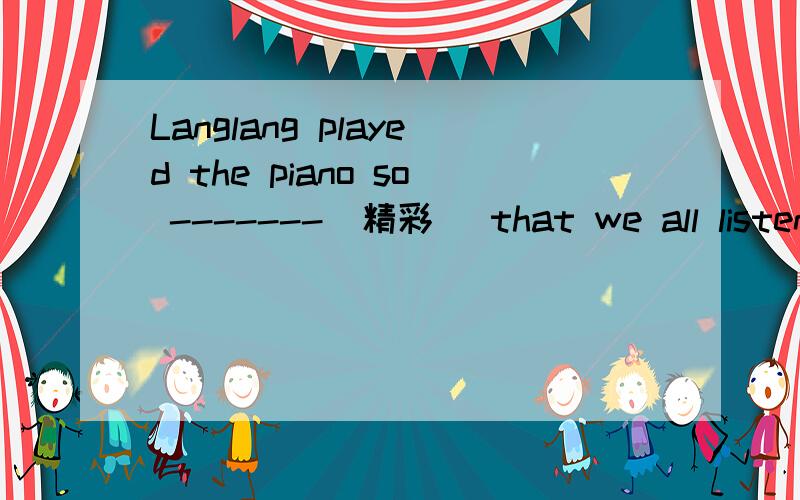 Langlang played the piano so -------(精彩) that we all listene