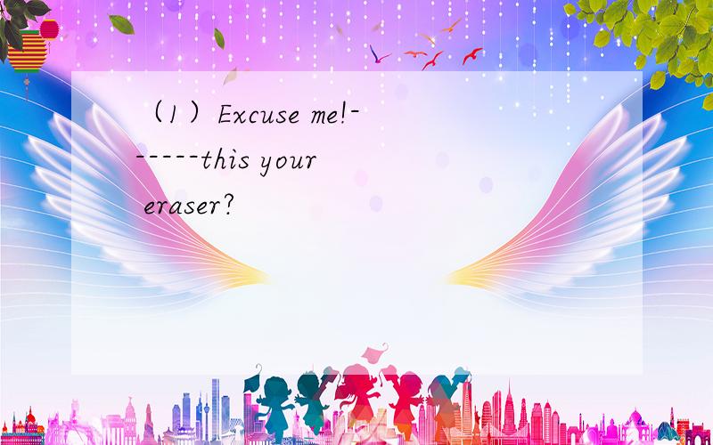 （1）Excuse me!------this your eraser?