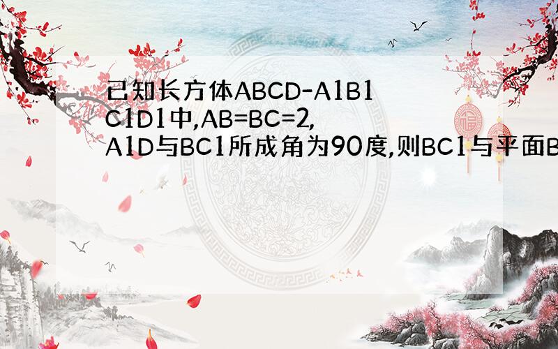 已知长方体ABCD-A1B1C1D1中,AB=BC=2,A1D与BC1所成角为90度,则BC1与平面BB1DD1所成角的