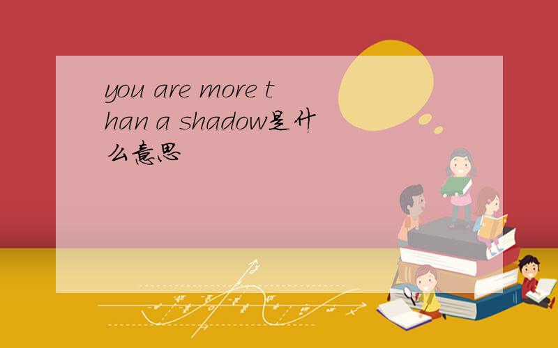 you are more than a shadow是什么意思