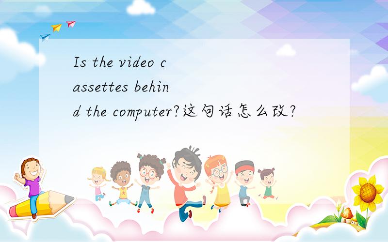 Is the video cassettes behind the computer?这句话怎么改?