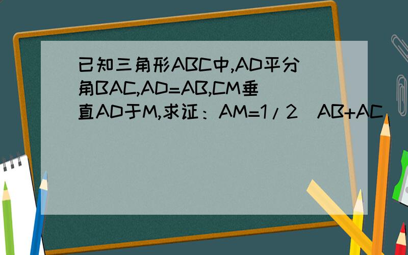 已知三角形ABC中,AD平分角BAC,AD=AB,CM垂直AD于M,求证：AM=1/2(AB+AC)