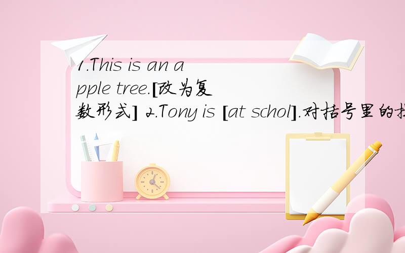 1.This is an apple tree.[改为复数形式] 2.Tony is [at schol].对括号里的提