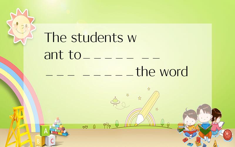 The students want to_____ _____ _____the word