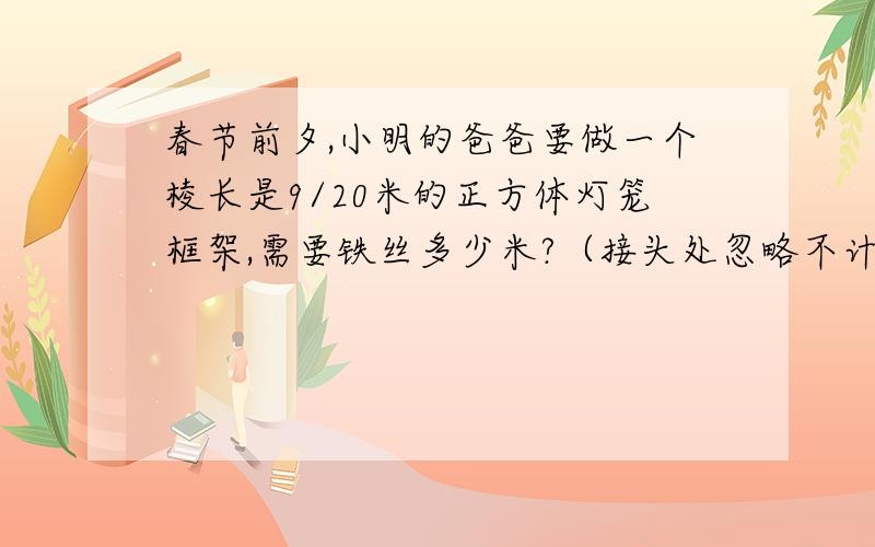 春节前夕,小明的爸爸要做一个棱长是9/20米的正方体灯笼框架,需要铁丝多少米?（接头处忽略不计）