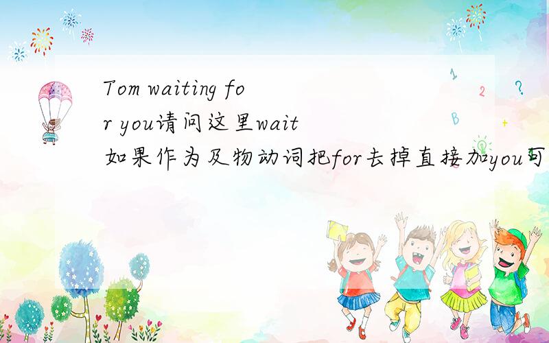 Tom waiting for you请问这里wait 如果作为及物动词把for去掉直接加you可以吗?