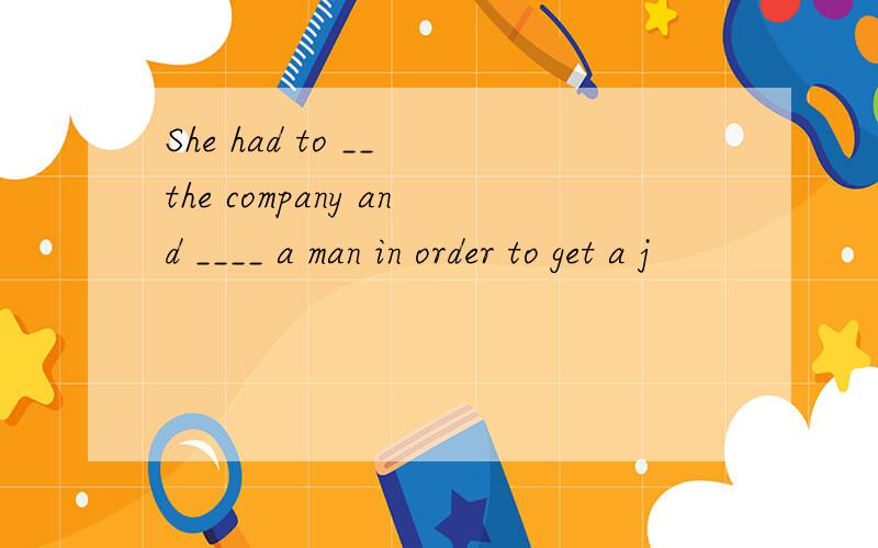 She had to __ the company and ____ a man in order to get a j