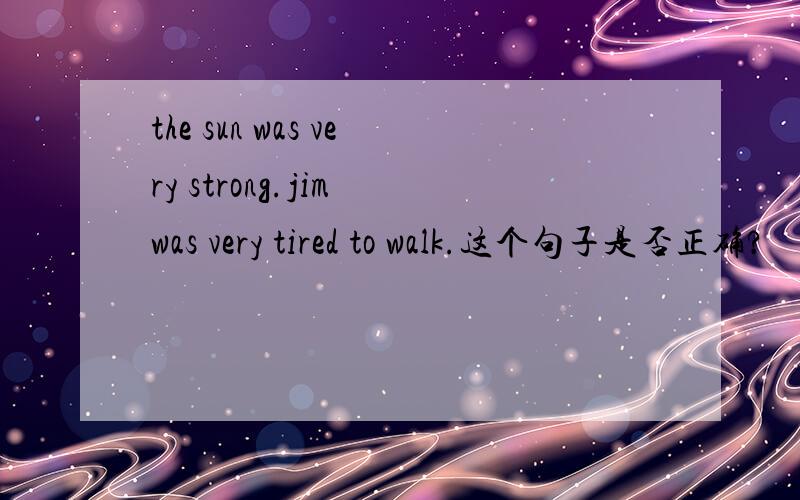 the sun was very strong.jim was very tired to walk.这个句子是否正确?