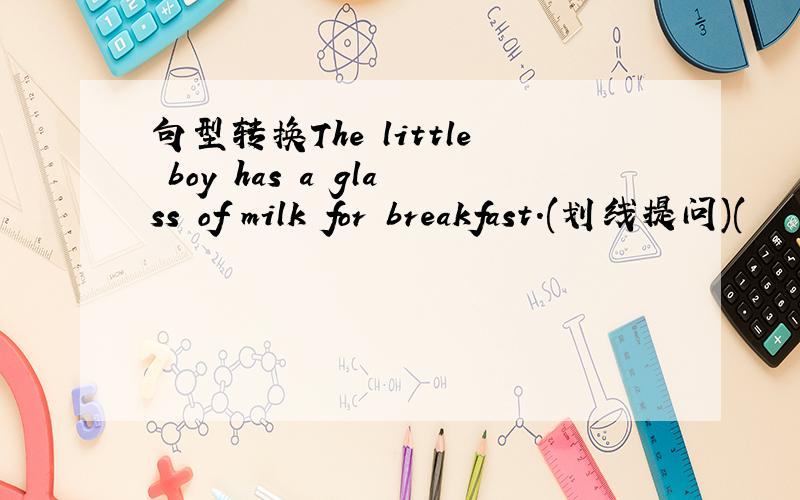 句型转换The little boy has a glass of milk for breakfast.(划线提问)(