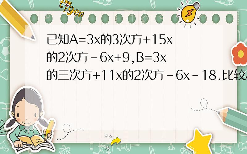 已知A=3x的3次方+15x的2次方-6x+9,B=3x的三次方+11x的2次方-6x-18.比较A B的大小