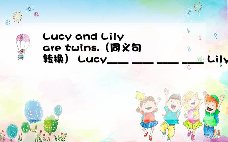 Lucy and Lily are twins.（同义句转换） Lucy____ ____ ____ ____ Lily
