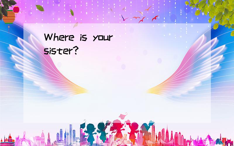 Where is your sister?