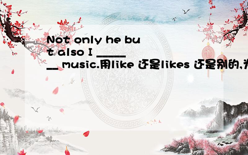 Not only he but also I _______ music.用like 还是likes 还是别的,为什么?