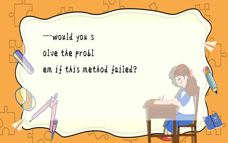 ---would you solve the problem if this method failed?