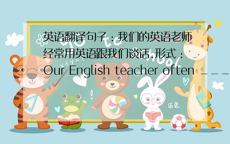 英语翻译句子：我们的英语老师经常用英语跟我们谈话.形式：Our English teacher often _____