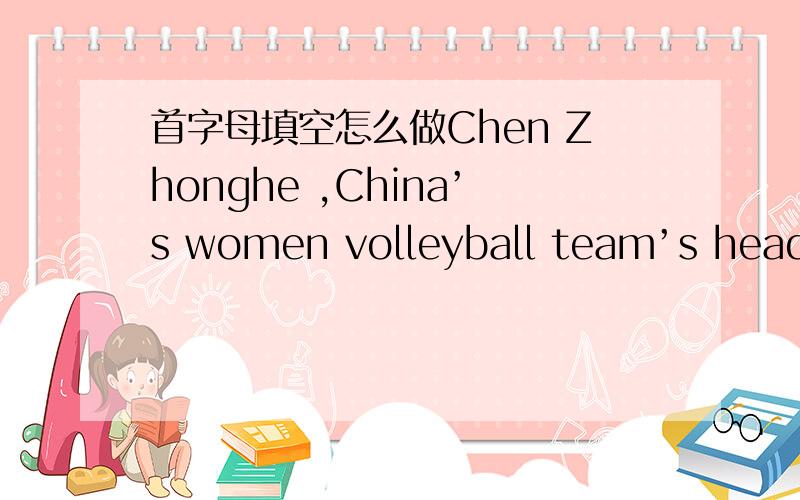首字母填空怎么做Chen Zhonghe ,China’s women volleyball team’s head c