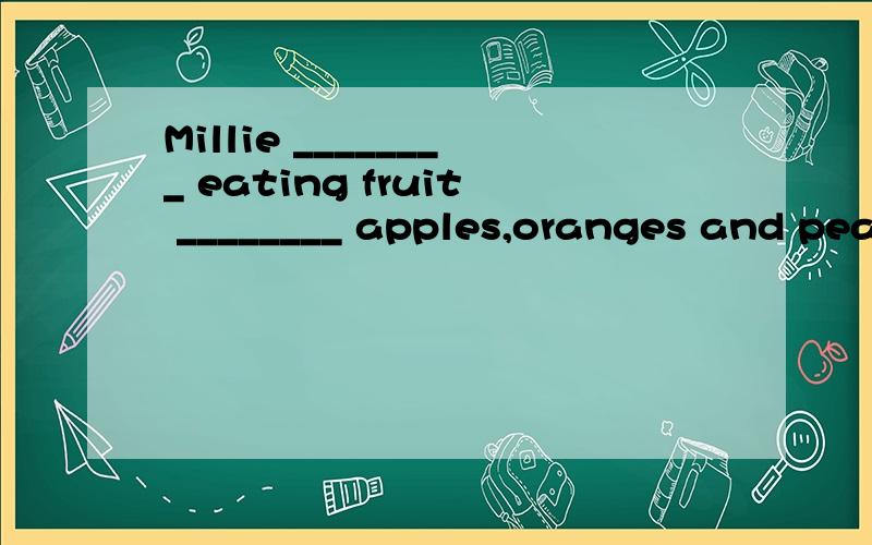 Millie ________ eating fruit ________ apples,oranges and pea