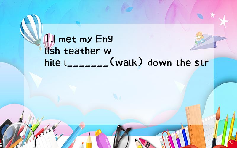 1.I met my English teather while l_______(walk) down the str