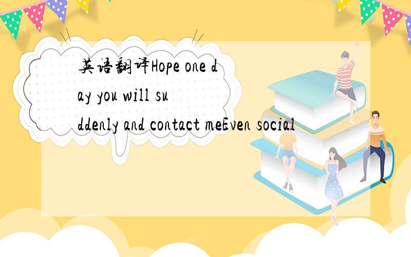 英语翻译Hope one day you will suddenly and contact meEven social