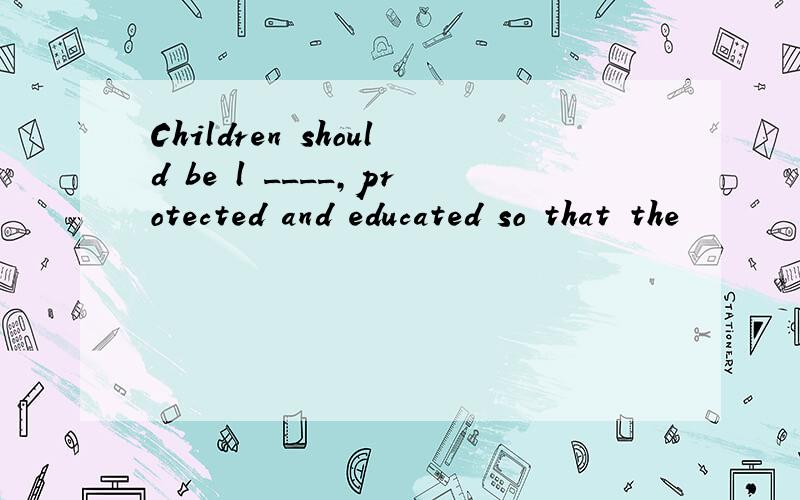 Children should be l ____,protected and educated so that the