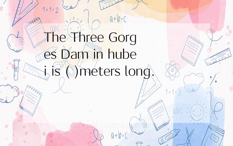 The Three Gorges Dam in hubei is ( )meters long.
