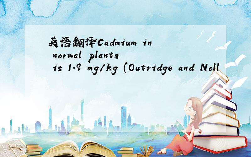 英语翻译Cadmium in normal plants is 1.9 mg/kg (Outridge and Noll