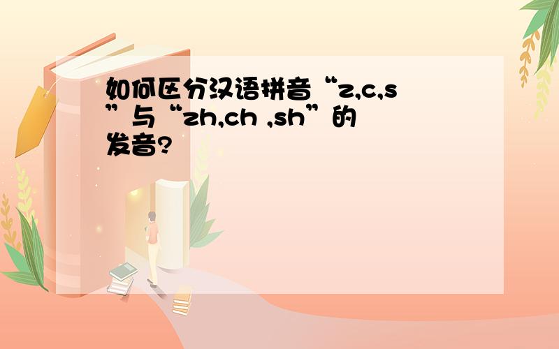 如何区分汉语拼音“z,c,s”与“zh,ch ,sh”的发音?