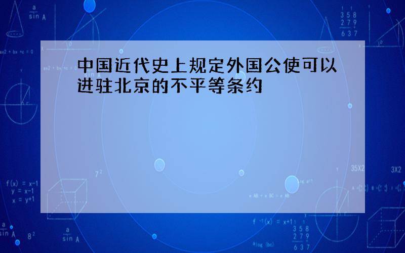 中国近代史上规定外国公使可以进驻北京的不平等条约