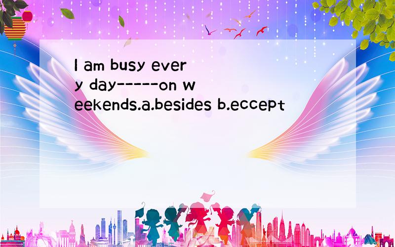 I am busy every day-----on weekends.a.besides b.eccept